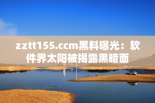 zztt155.ccm黑料曝光：软件界太阳被揭露黑暗面