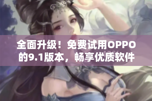 全面升级！免费试用OPPO的9.1版本，畅享优质软件体验