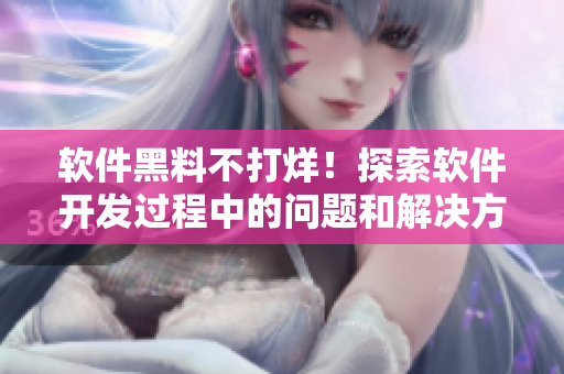 软件黑料不打烊！探索软件开发过程中的问题和解决方法，释放正能量