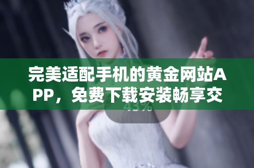 完美适配手机的黄金网站APP，免费下载安装畅享交易之旅！