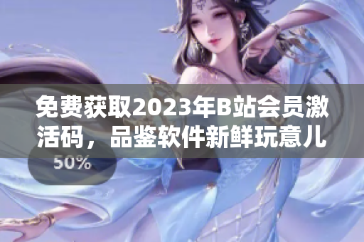 免费获取2023年B站会员激活码，品鉴软件新鲜玩意儿！