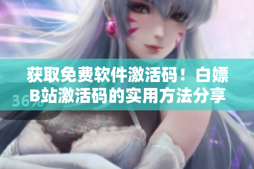 获取免费软件激活码！白嫖B站激活码的实用方法分享2023