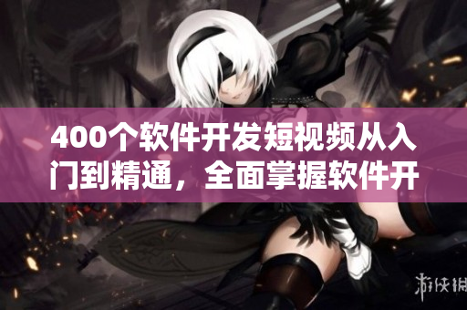 400个软件开发短视频从入门到精通，全面掌握软件开发技能！