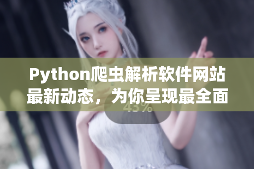 Python爬虫解析软件网站最新动态，为你呈现最全面的软件开发技术资讯