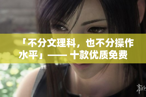 「不分文理科，也不分操作水平」—— 十款优质免费软件无需付费安装！