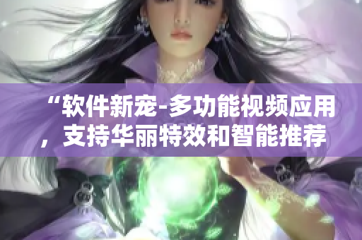 “软件新宠-多功能视频应用，支持华丽特效和智能推荐！”
