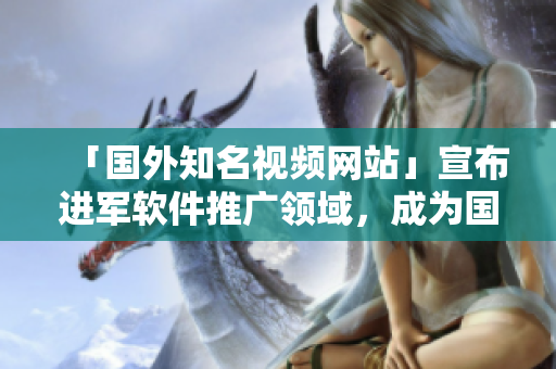 「国外知名视频网站」宣布进军软件推广领域，成为国内程序员的新宠！