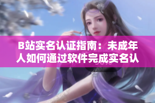B站实名认证指南：未成年人如何通过软件完成实名认证？——掌握最新方法！