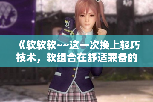 《软软软~~这一次换上轻巧技术，软组合在舒适兼备的新款软件里》