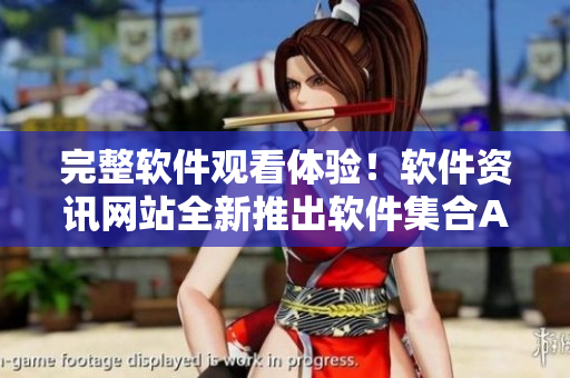 完整软件观看体验！软件资讯网站全新推出软件集合APP，畅享海量软件资源