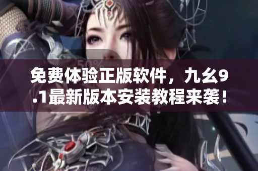 免费体验正版软件，九幺9.1最新版本安装教程来袭！