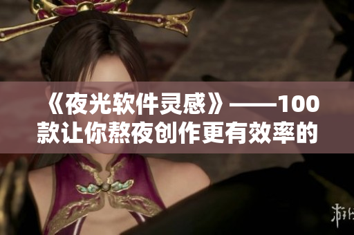 《夜光软件灵感》——100款让你熬夜创作更有效率的软件应用必备清单！