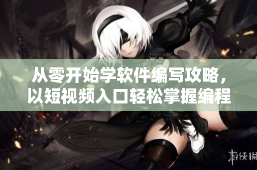 从零开始学软件编写攻略，以短视频入口轻松掌握编程技能