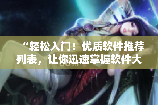 “轻松入门！优质软件推荐列表，让你迅速掌握软件大全！”