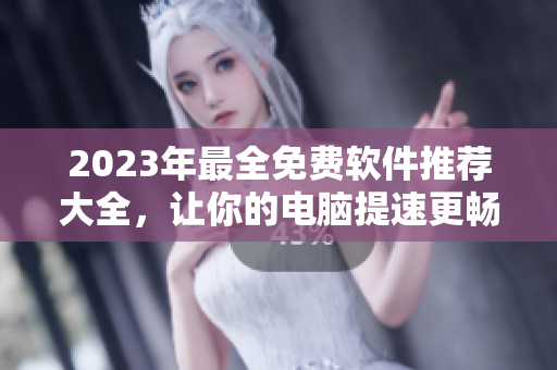 2023年最全免费软件推荐大全，让你的电脑提速更畅快