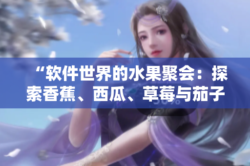 “软件世界的水果聚会：探索香蕉、西瓜、草莓与茄子在线视频应用的创新”
