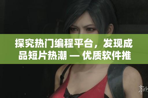 探究热门编程平台,发现成品短片热潮 — 优质软件推荐 探究热门编程平台,发现成品短片热潮 — 优质软件推荐