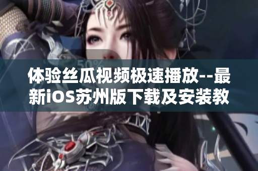 体验丝瓜视频极速播放--最新iOS苏州版下载及安装教程
