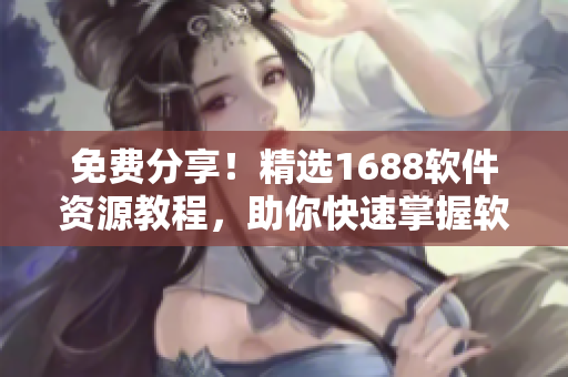 免费分享！精选1688软件资源教程，助你快速掌握软件开发技巧