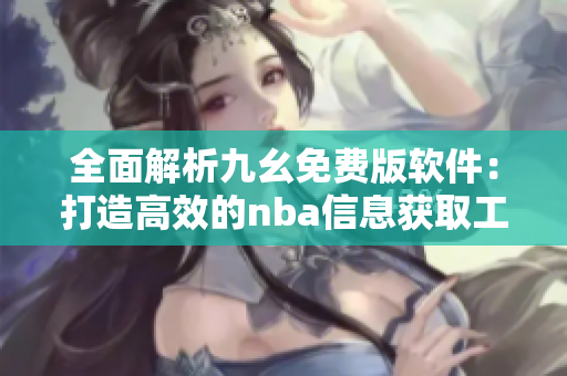 全面解析九幺免费版软件：打造高效的nba信息获取工具