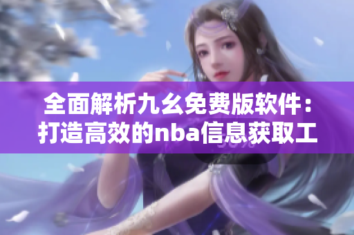 全面解析九幺免费版软件：打造高效的nba信息获取工具