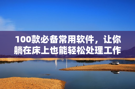 100款必备常用软件，让你躺在床上也能轻松处理工作与娱乐