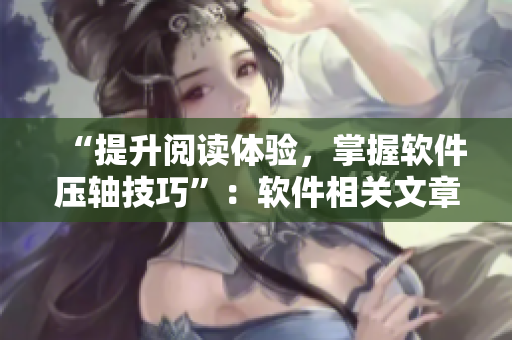 “提升阅读体验，掌握软件压轴技巧”：软件相关文章阅读技巧分享