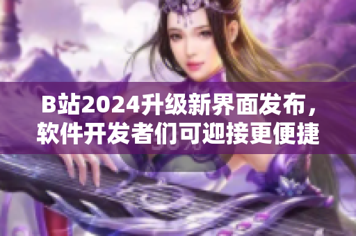 B站2024升级新界面发布，软件开发者们可迎接更便捷交互体验！