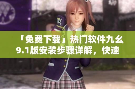 「免费下载」热门软件九幺9.1版安装步骤详解，快速上手无压力！