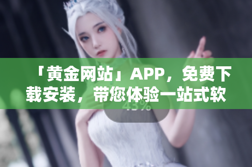 「黄金网站」APP，免费下载安装，带您体验一站式软件服务！