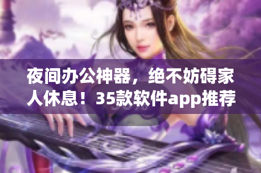 夜间办公神器，绝不妨碍家人休息！35款软件app推荐