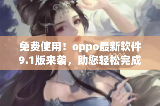 免费使用！oppo最新软件9.1版来袭，助您轻松完成任务