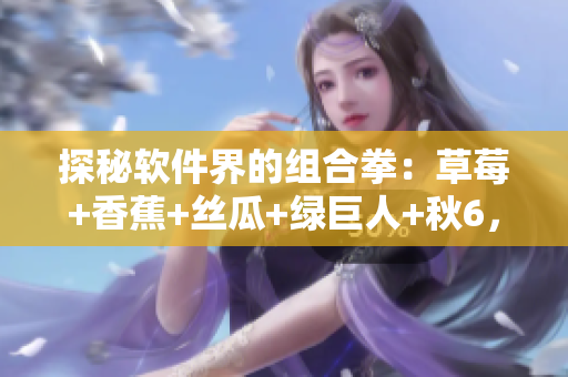 探秘软件界的组合拳：草莓+香蕉+丝瓜+绿巨人+秋6，你了解几个？