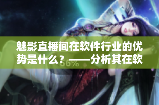 魅影直播间在软件行业的优势是什么？——分析其在软件领域的价值和贡献