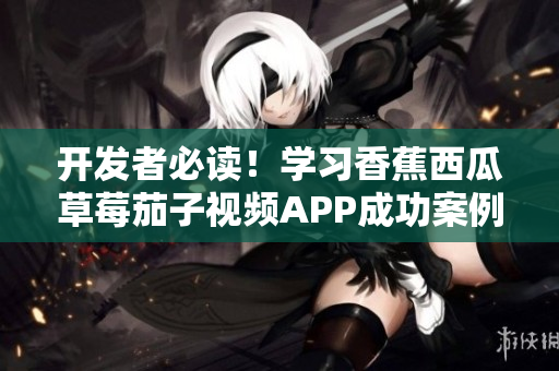 开发者必读！学习香蕉西瓜草莓茄子视频APP成功案例