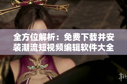 全方位解析：免费下载并安装潮流短视频编辑软件大全