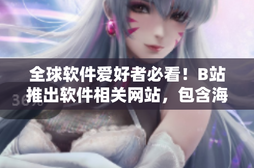 全球软件爱好者必看！B站推出软件相关网站，包含海量教学视频和最新资讯