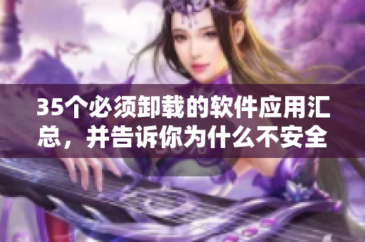 35个必须卸载的软件应用汇总,并告诉你为什么不安全! 35个必须卸载的软件应用汇总,并告诉你为什么不安全!