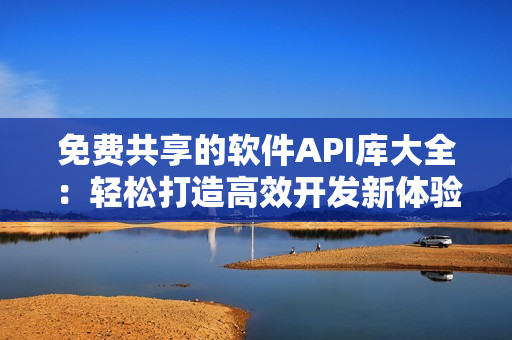 免费共享的软件API库大全：轻松打造高效开发新体验！