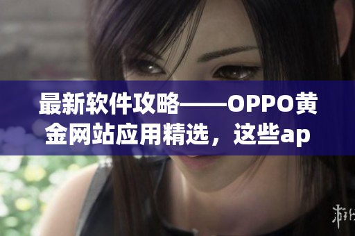 最新软件攻略——OPPO黄金网站应用精选，这些app必备不解释！