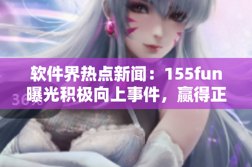 软件界热点新闻：155fun曝光积极向上事件，赢得正能量称赞！
