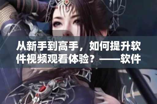 从新手到高手，如何提升软件视频观看体验？——软件视频观看技巧和方法分享