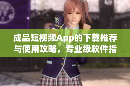 成品短视频App的下载推荐与使用攻略，专业级软件指南教你快速上手