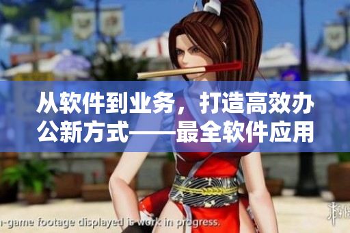 从软件到业务，打造高效办公新方式——最全软件应用指南