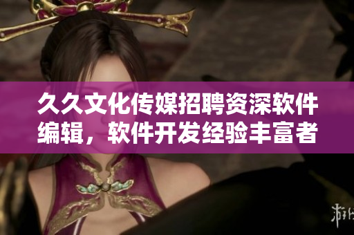 久久文化传媒招聘资深软件编辑，软件开发经验丰富者优先，福利待遇优厚！