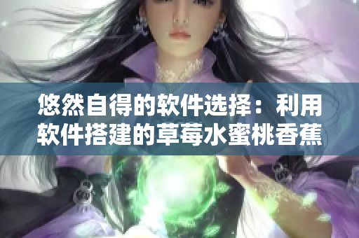 悠然自得的软件选择：利用软件搭建的草莓水蜜桃香蕉甜橙芒果般的工作环境
