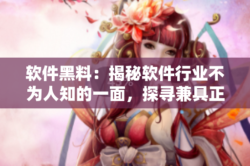 软件黑料：揭秘软件行业不为人知的一面，探寻兼具正负能量的发展趋势