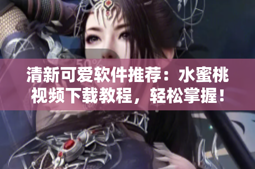 清新可爱软件推荐：水蜜桃视频下载教程，轻松掌握！