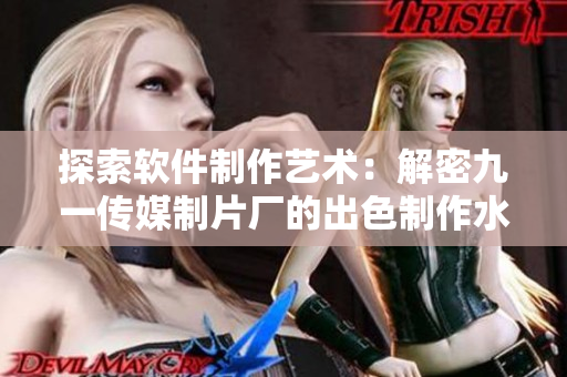探索软件制作艺术：解密九一传媒制片厂的出色制作水平