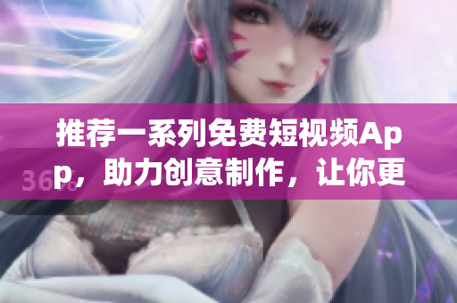 推荐一系列免费短视频App，助力创意制作，让你更轻松地展现软件魅力！